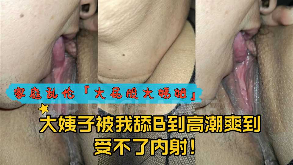 家庭乱伦『大屁股大姨姐』大姨子被我舔B到高潮爽到受不了内射！